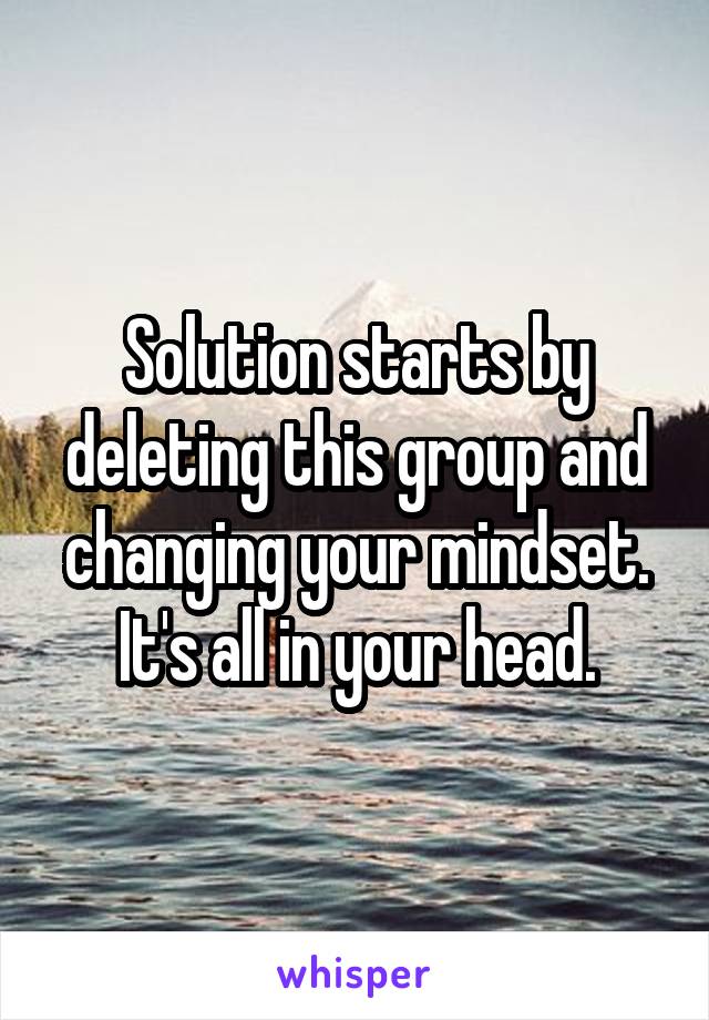 Solution starts by deleting this group and changing your mindset. It's all in your head.