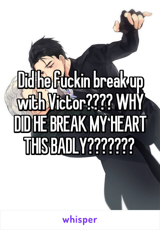 Did he fuckin break up with Victor???? WHY DID HE BREAK MY HEART THIS BADLY??????? 