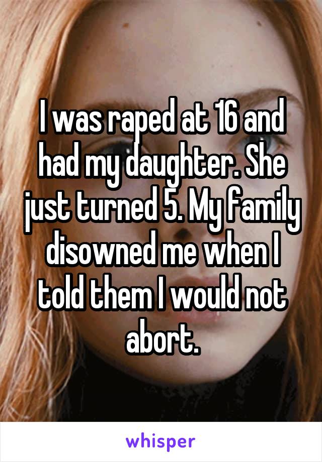 I was raped at 16 and had my daughter. She just turned 5. My family disowned me when I told them I would not abort.