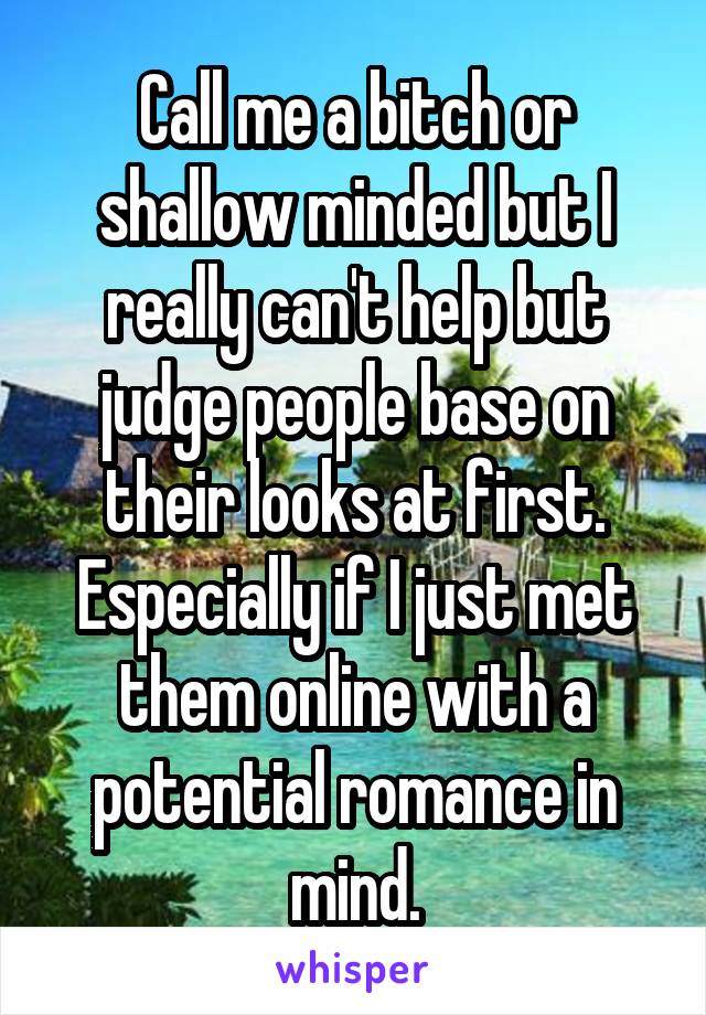 Call me a bitch or shallow minded but I really can't help but judge people base on their looks at first. Especially if I just met them online with a potential romance in mind.