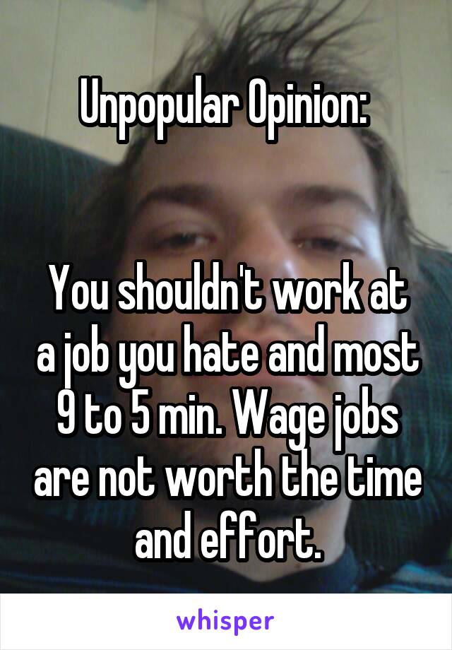 Unpopular Opinion: 


You shouldn't work at a job you hate and most 9 to 5 min. Wage jobs are not worth the time and effort.