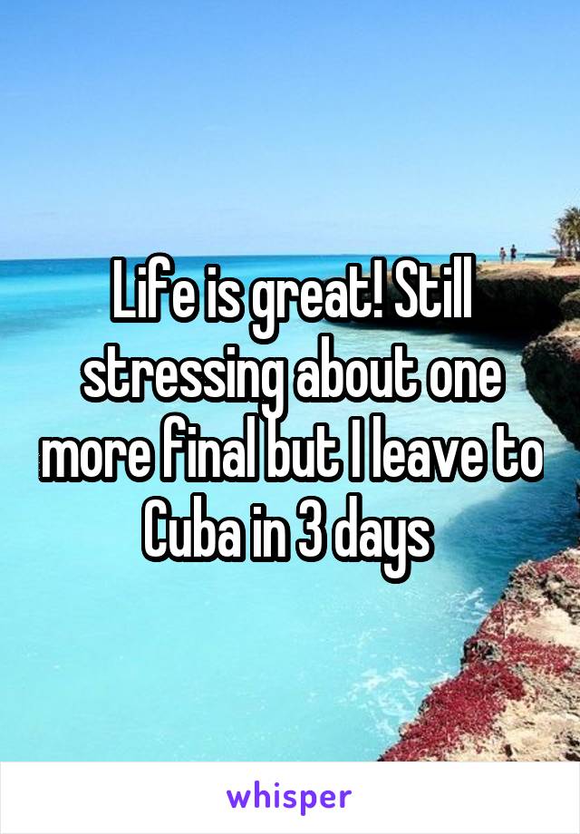 Life is great! Still stressing about one more final but I leave to Cuba in 3 days 