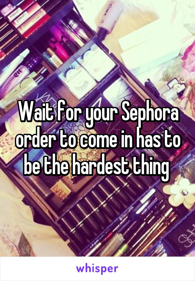 Wait for your Sephora order to come in has to be the hardest thing 