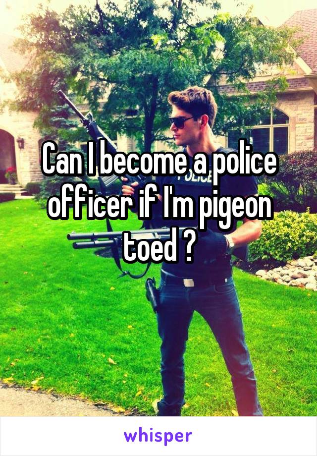 Can I become a police officer if I'm pigeon toed ?
