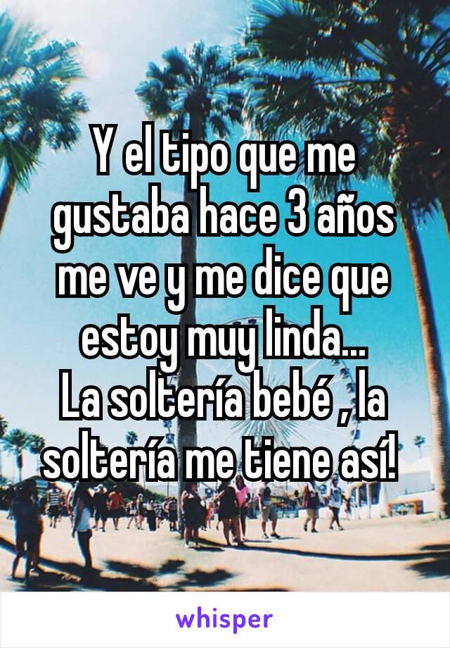 Y el tipo que me gustaba hace 3 años me ve y me dice que estoy muy linda...
La soltería bebé , la soltería me tiene así! 