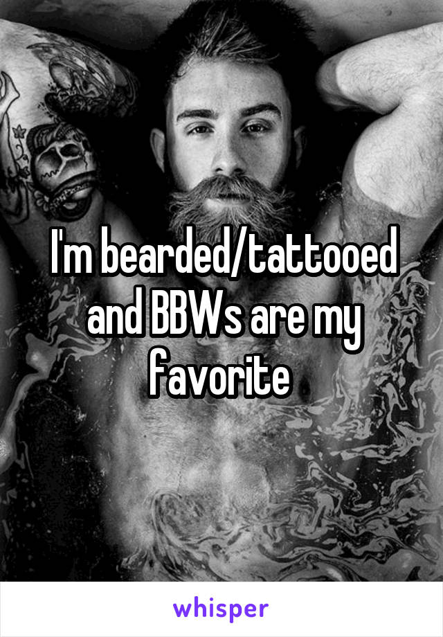 I'm bearded/tattooed and BBWs are my favorite 