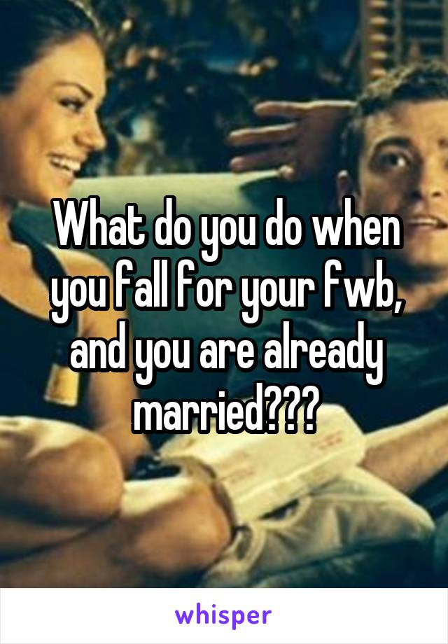 What do you do when you fall for your fwb, and you are already married???