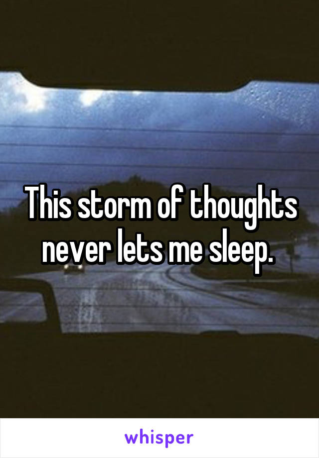 This storm of thoughts never lets me sleep. 