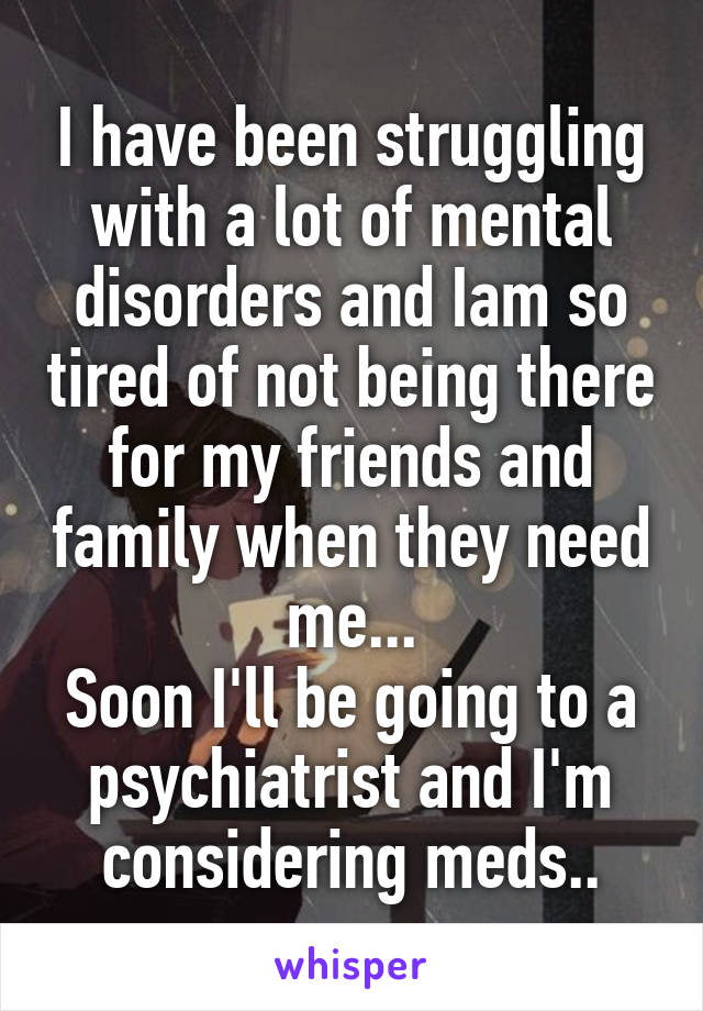 I have been struggling with a lot of mental disorders and Iam so tired of not being there for my friends and family when they need me...
Soon I'll be going to a psychiatrist and I'm considering meds..