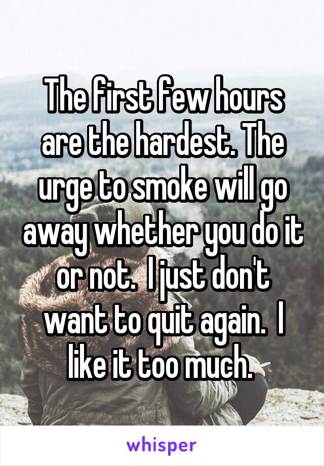 The first few hours are the hardest. The urge to smoke will go away whether you do it or not.  I just don't want to quit again.  I like it too much. 