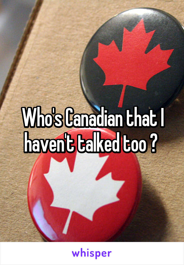 Who's Canadian that I haven't talked too ? 