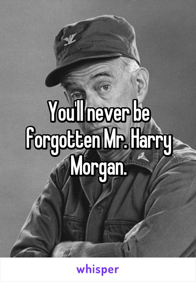 You'll never be forgotten Mr. Harry Morgan.