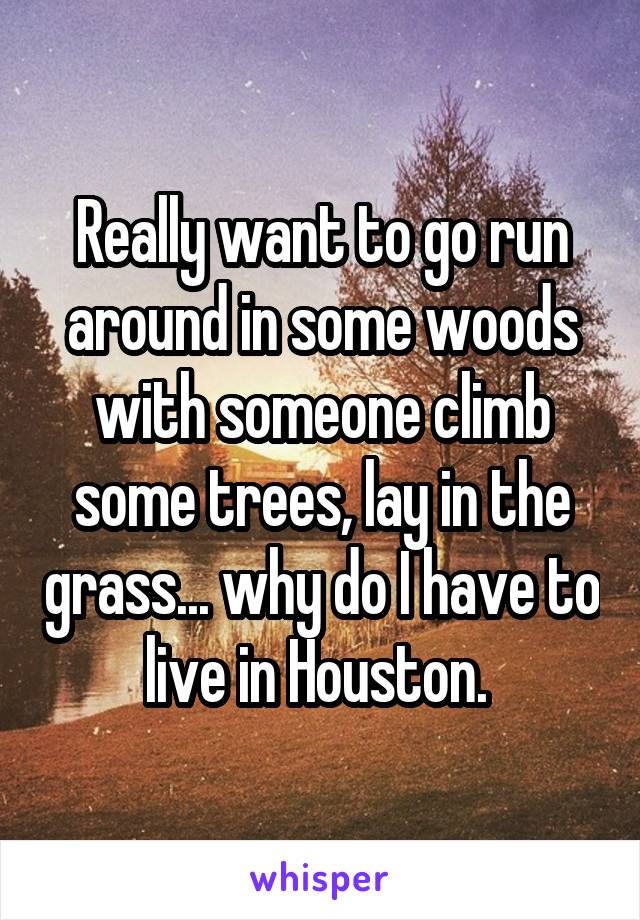 Really want to go run around in some woods with someone climb some trees, lay in the grass... why do I have to live in Houston. 