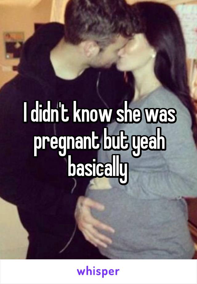 I didn't know she was pregnant but yeah basically 