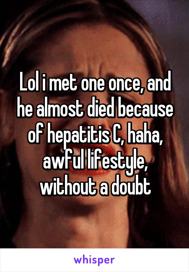 Lol i met one once, and he almost died because of hepatitis C, haha, awful lifestyle, without a doubt