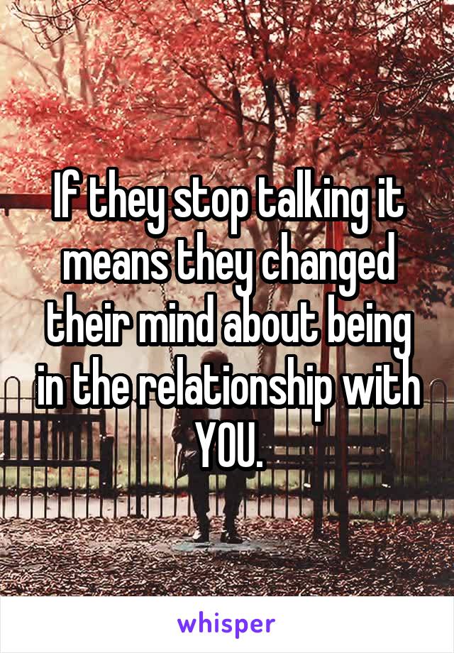 If they stop talking it means they changed their mind about being in the relationship with YOU.