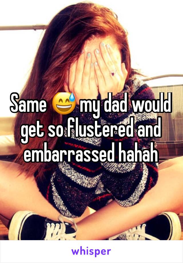 Same 😅 my dad would get so flustered and embarrassed hahah