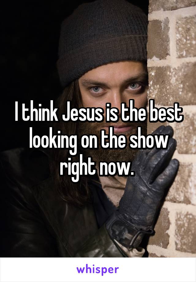 I think Jesus is the best looking on the show right now. 