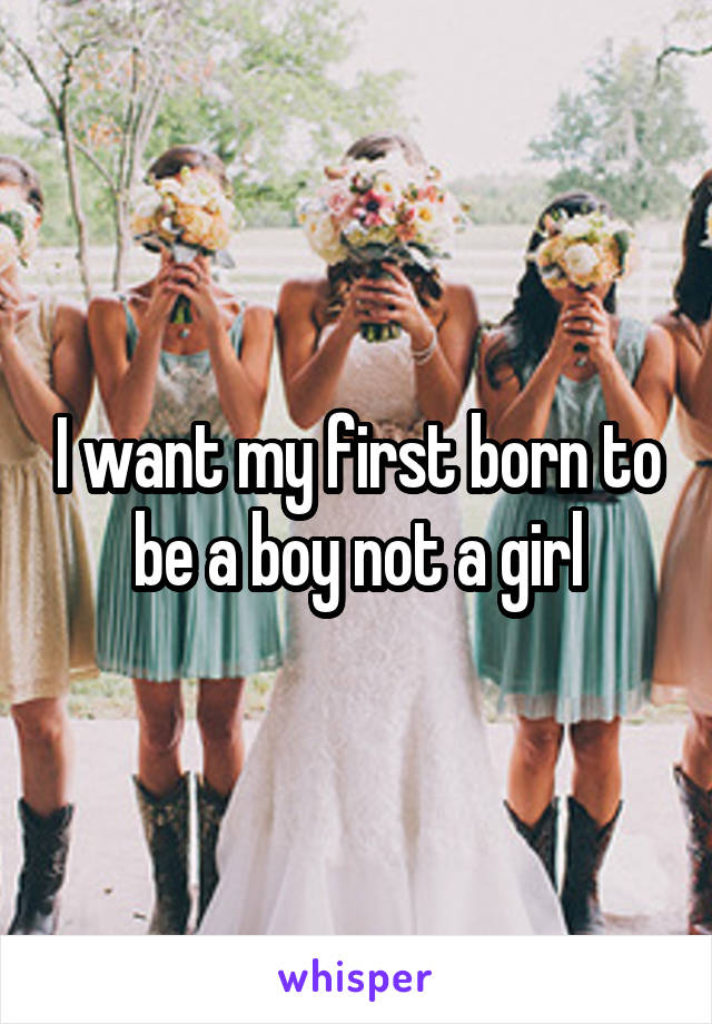 I want my first born to be a boy not a girl