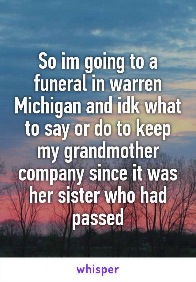 So im going to a funeral in warren Michigan and idk what to say or do to keep my grandmother company since it was her sister who had passed