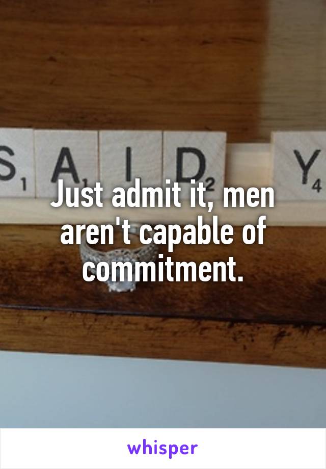 Just admit it, men aren't capable of commitment.