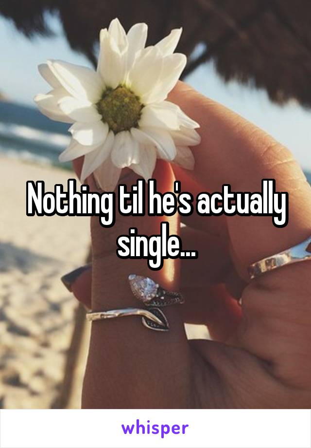 Nothing til he's actually single...