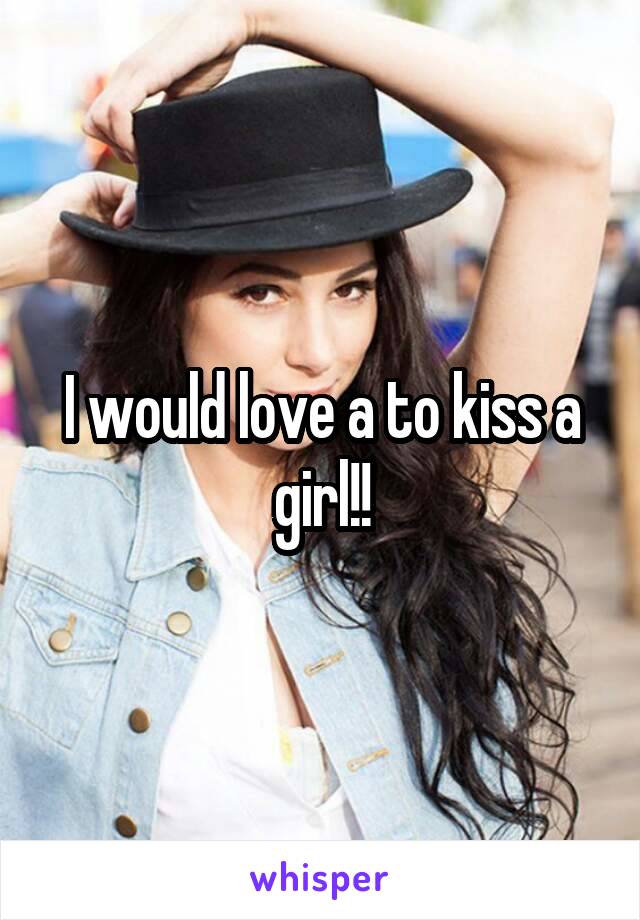 I would love a to kiss a girl!!