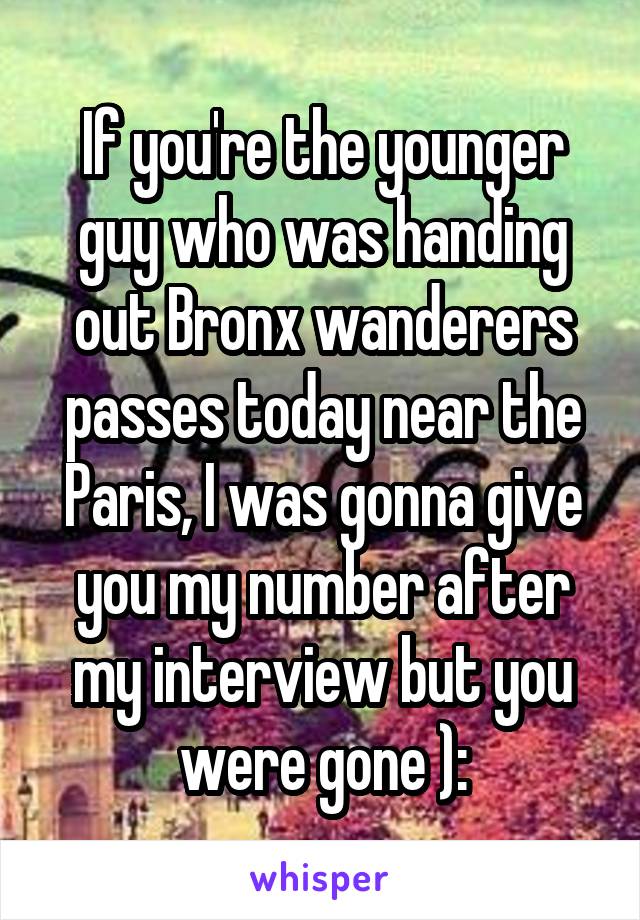 If you're the younger guy who was handing out Bronx wanderers passes today near the Paris, I was gonna give you my number after my interview but you were gone ):