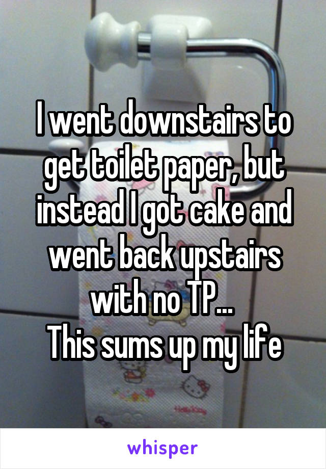 I went downstairs to get toilet paper, but instead I got cake and went back upstairs with no TP... 
This sums up my life