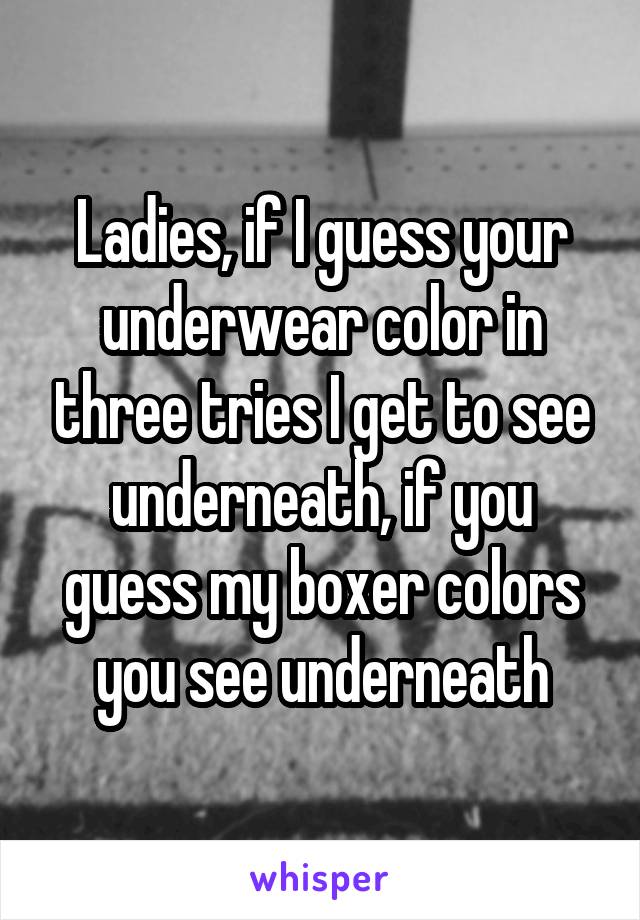 Ladies, if I guess your underwear color in three tries I get to see underneath, if you guess my boxer colors you see underneath