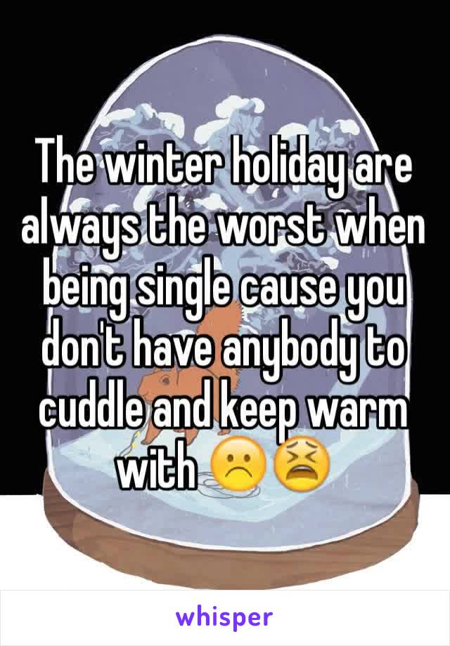 The winter holiday are always the worst when being single cause you don't have anybody to cuddle and keep warm with ☹️😫