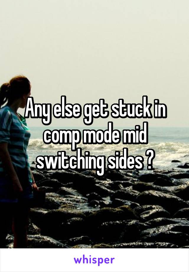 Any else get stuck in comp mode mid switching sides ?