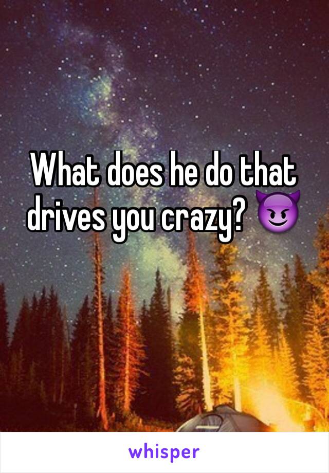 What does he do that drives you crazy? 😈