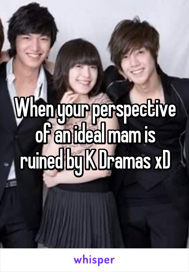 When your perspective of an ideal mam is ruined by K Dramas xD