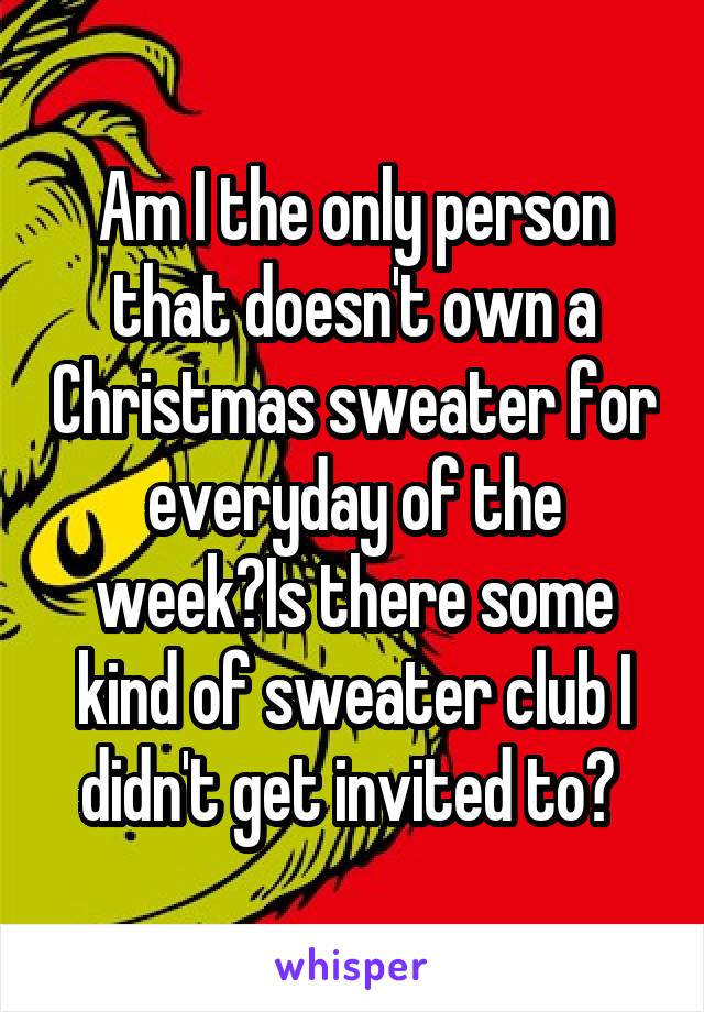 Am I the only person that doesn't own a Christmas sweater for everyday of the week?Is there some kind of sweater club I didn't get invited to? 