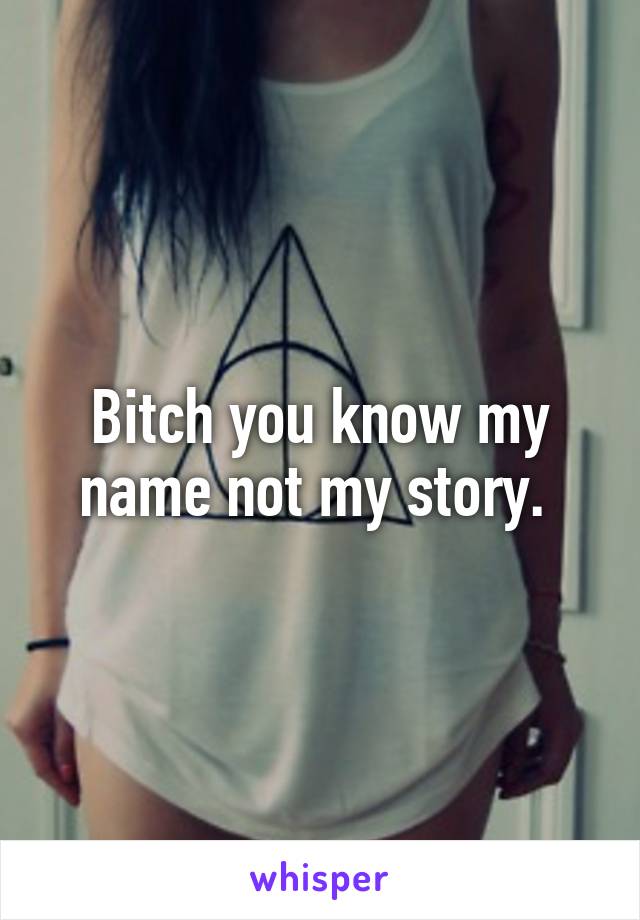 Bitch you know my name not my story. 