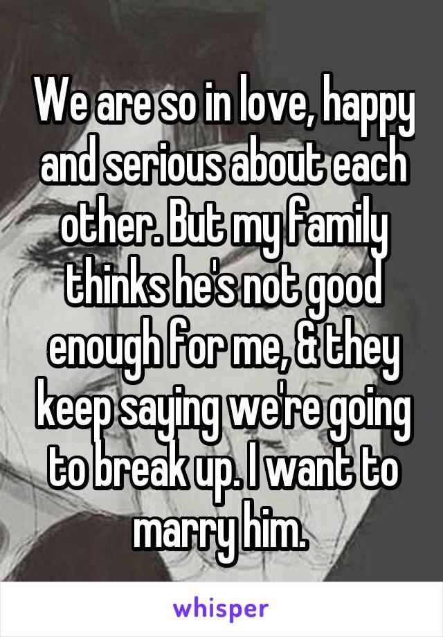 We are so in love, happy and serious about each other. But my family thinks he's not good enough for me, & they keep saying we're going to break up. I want to marry him. 