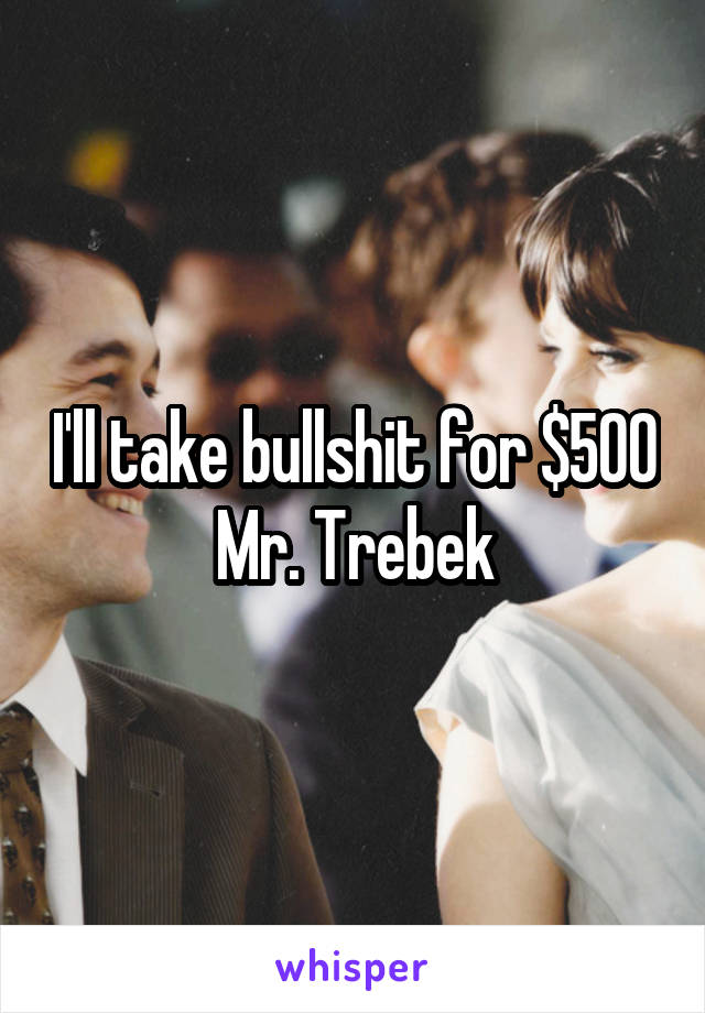 I'll take bullshit for $500 Mr. Trebek