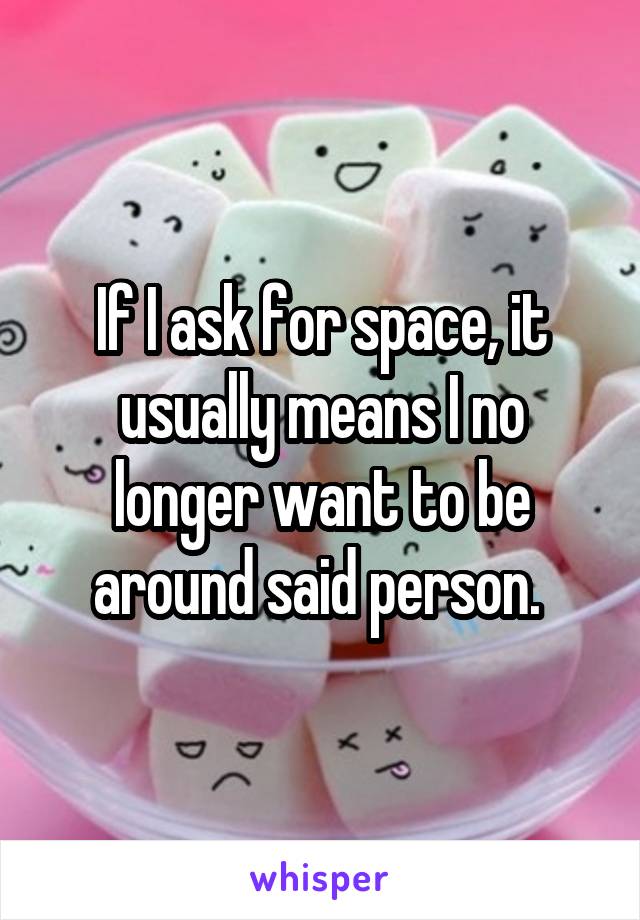 If I ask for space, it usually means I no longer want to be around said person. 