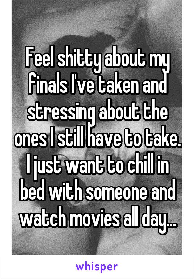 Feel shitty about my finals I've taken and stressing about the ones I still have to take. I just want to chill in bed with someone and watch movies all day...