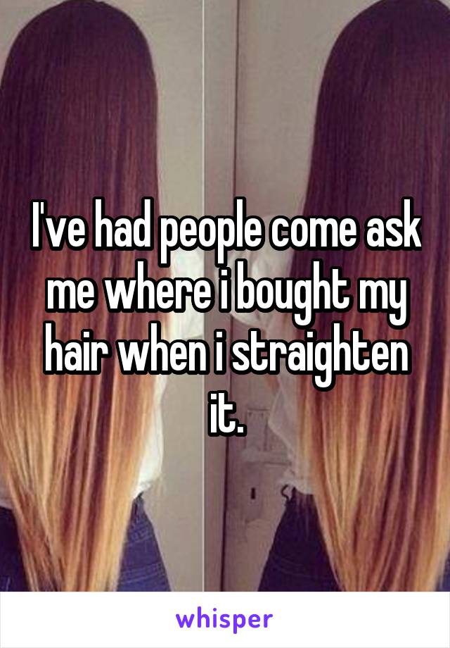 I've had people come ask me where i bought my hair when i straighten it.