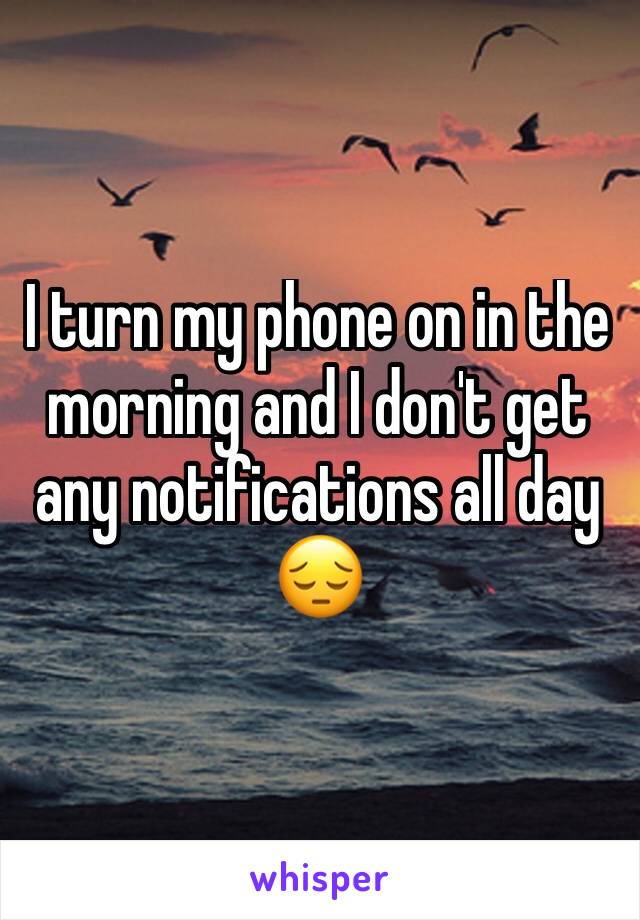 I turn my phone on in the morning and I don't get any notifications all day 😔