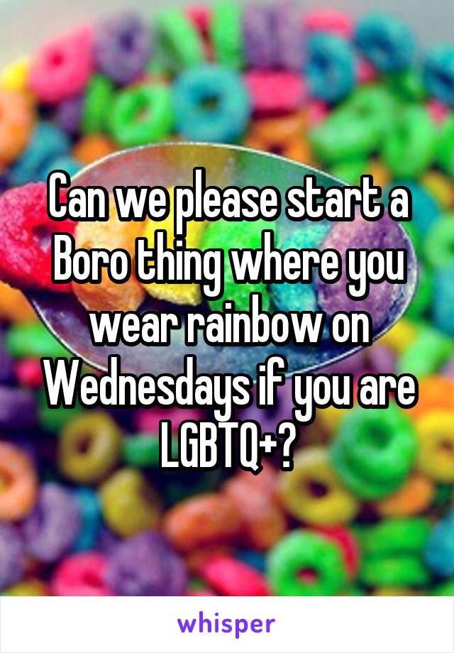 Can we please start a Boro thing where you wear rainbow on Wednesdays if you are LGBTQ+?