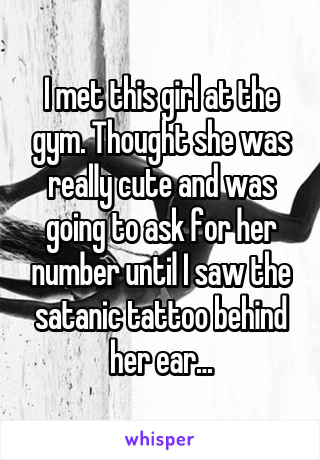 I met this girl at the gym. Thought she was really cute and was going to ask for her number until I saw the satanic tattoo behind her ear...