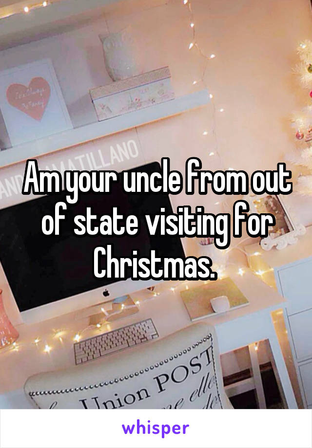 Am your uncle from out of state visiting for Christmas. 