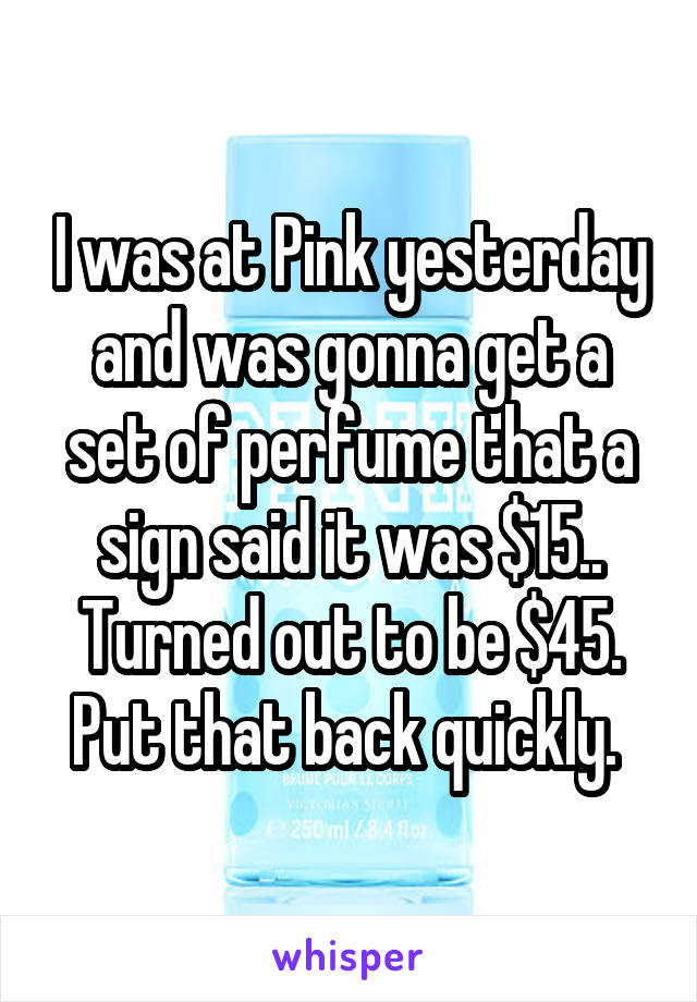 I was at Pink yesterday and was gonna get a set of perfume that a sign said it was $15.. Turned out to be $45. Put that back quickly. 