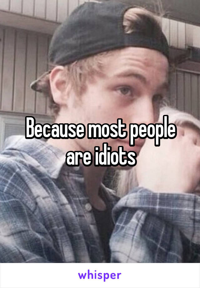 Because most people are idiots