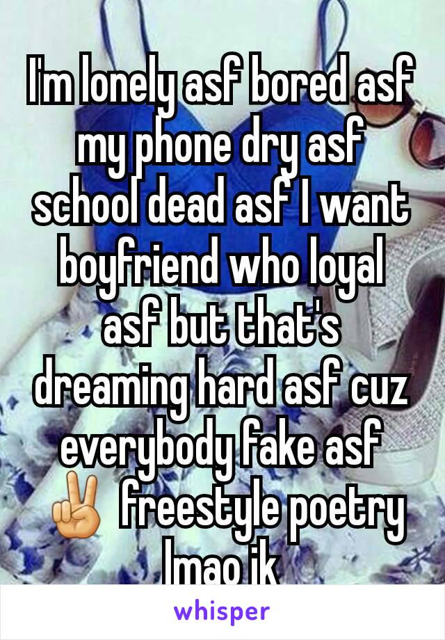 I'm lonely asf bored asf my phone dry asf school dead asf I want boyfriend who loyal asf but that's dreaming hard asf cuz everybody fake asf✌ freestyle poetry lmao jk