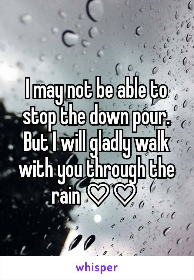 I may not be able to stop the down pour. But I will gladly walk with you through the rain ♡♡ 