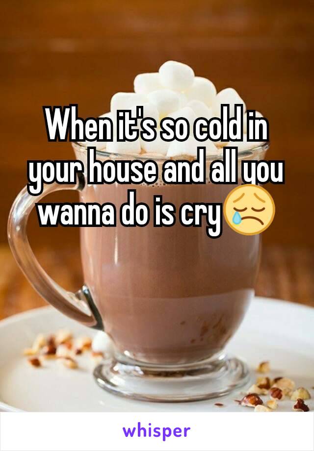 When it's so cold in your house and all you wanna do is cry😢